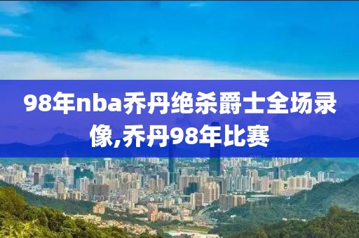 98年nba乔丹绝杀爵士全场录像,乔丹98年比赛