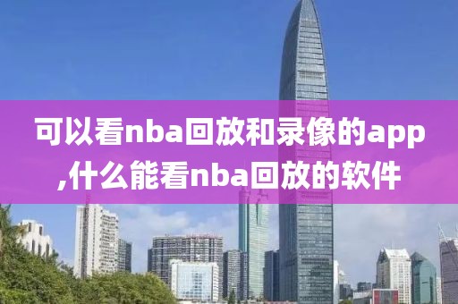 可以看nba回放和录像的app,什么能看nba回放的软件