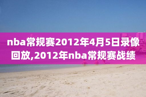 nba常规赛2012年4月5日录像回放,2012年nba常规赛战绩