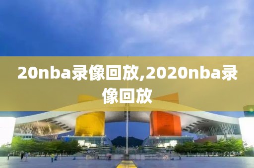 20nba录像回放,2020nba录像回放