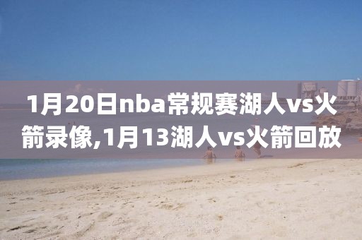 1月20日nba常规赛湖人vs火箭录像,1月13湖人vs火箭回放