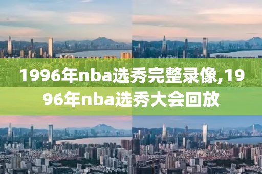 1996年nba选秀完整录像,1996年nba选秀大会回放