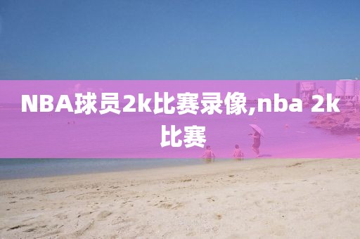 NBA球员2k比赛录像,nba 2k 比赛