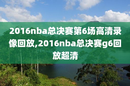 2016nba总决赛第6场高清录像回放,2016nba总决赛g6回放超清