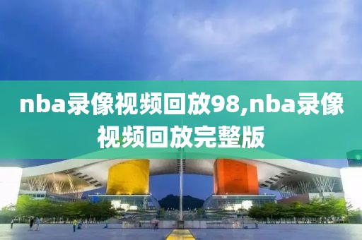 nba录像视频回放98,nba录像视频回放完整版