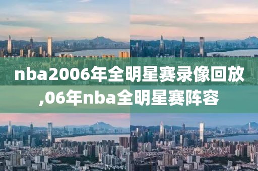 nba2006年全明星赛录像回放,06年nba全明星赛阵容