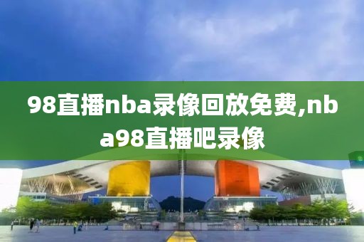 98直播nba录像回放免费,nba98直播吧录像