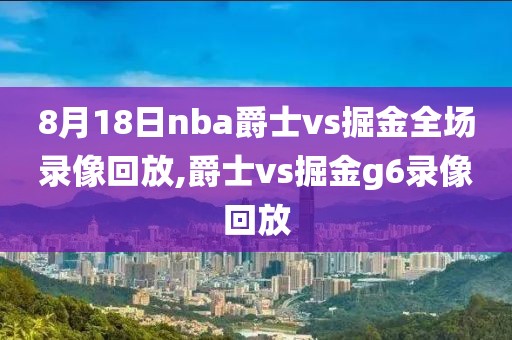 8月18日nba爵士vs掘金全场录像回放,爵士vs掘金g6录像回放