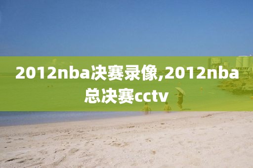 2012nba决赛录像,2012nba总决赛cctv