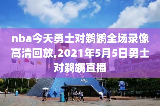 nba今天勇士对鹈鹕全场录像高清回放,2021年5月5日勇士对鹈鹕直播