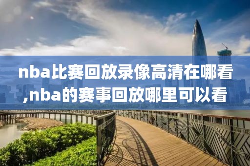 nba比赛回放录像高清在哪看,nba的赛事回放哪里可以看