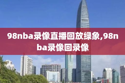 98nba录像直播回放绿象,98nba录像回录像