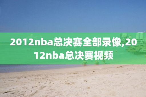 2012nba总决赛全部录像,2012nba总决赛视频