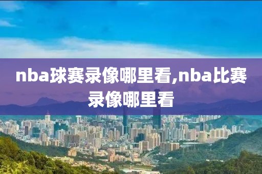 nba球赛录像哪里看,nba比赛录像哪里看