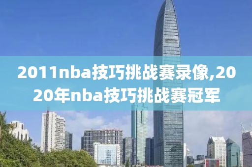 2011nba技巧挑战赛录像,2020年nba技巧挑战赛冠军