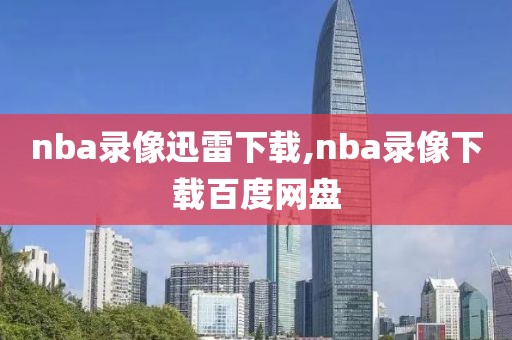 nba录像迅雷下载,nba录像下载百度网盘