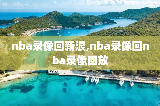 nba录像回新浪,nba录像回nba录像回放