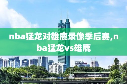 nba猛龙对雄鹿录像季后赛,nba猛龙vs雄鹿