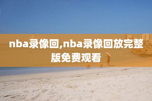 nba录像回,nba录像回放完整版免费观看