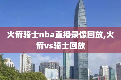 火箭骑士nba直播录像回放,火箭vs骑士回放