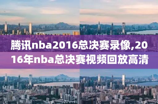 腾讯nba2016总决赛录像,2016年nba总决赛视频回放高清