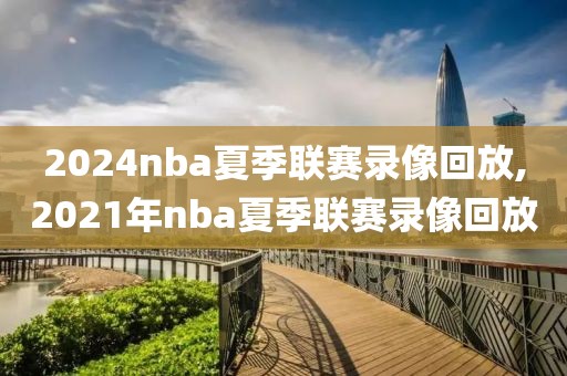 2024nba夏季联赛录像回放,2021年nba夏季联赛录像回放