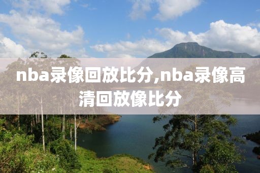 nba录像回放比分,nba录像高清回放像比分