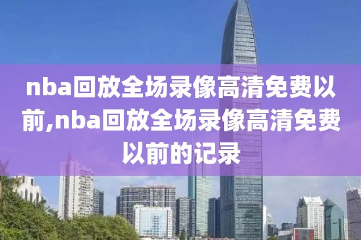 nba回放全场录像高清免费以前,nba回放全场录像高清免费以前的记录