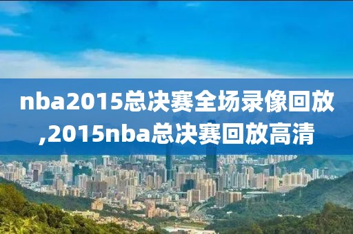 nba2015总决赛全场录像回放,2015nba总决赛回放高清