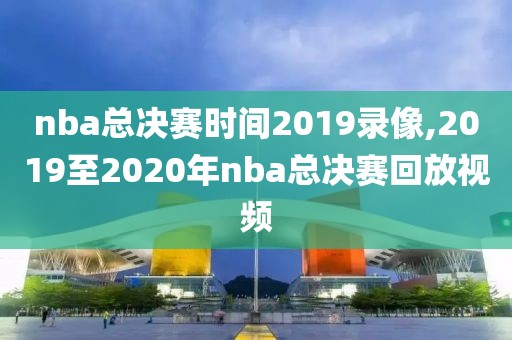 nba总决赛时间2019录像,2019至2020年nba总决赛回放视频