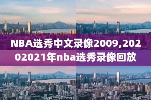 NBA选秀中文录像2009,20202021年nba选秀录像回放