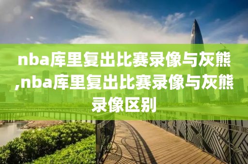 nba库里复出比赛录像与灰熊,nba库里复出比赛录像与灰熊录像区别