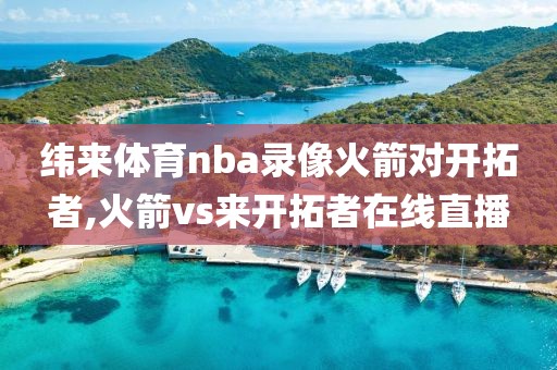 纬来体育nba录像火箭对开拓者,火箭vs来开拓者在线直播