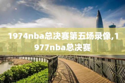 1974nba总决赛第五场录像,1977nba总决赛