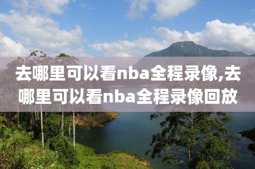 去哪里可以看nba全程录像,去哪里可以看nba全程录像回放