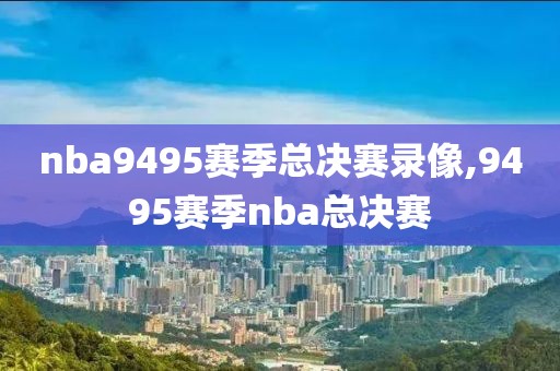 nba9495赛季总决赛录像,9495赛季nba总决赛