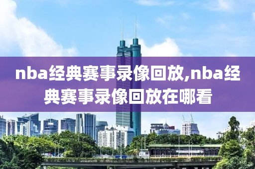 nba经典赛事录像回放,nba经典赛事录像回放在哪看