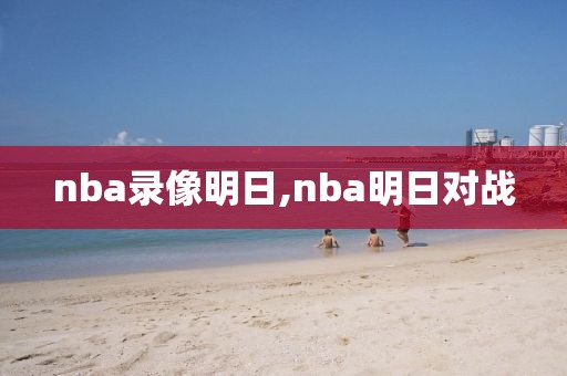nba录像明日,nba明日对战