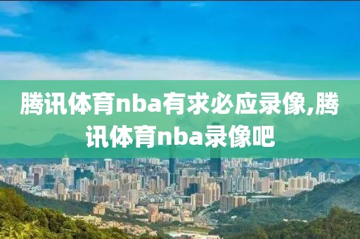 腾讯体育nba有求必应录像,腾讯体育nba录像吧