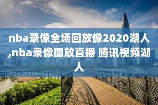 nba录像全场回放像2020湖人,nba录像回放直播 腾讯视频湖人