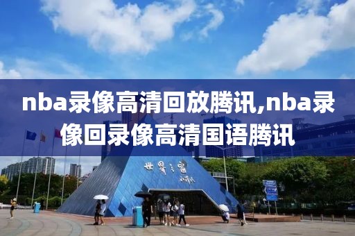 nba录像高清回放腾讯,nba录像回录像高清国语腾讯