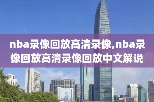 nba录像回放高清录像,nba录像回放高清录像回放中文解说