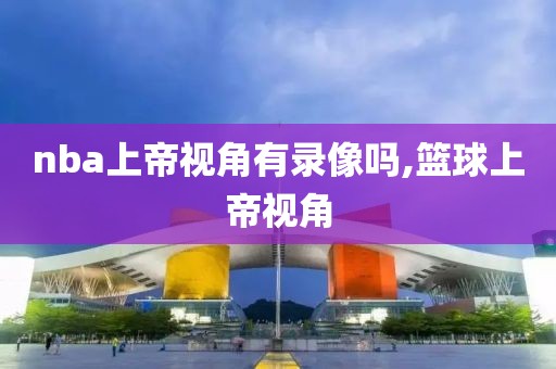 nba上帝视角有录像吗,篮球上帝视角