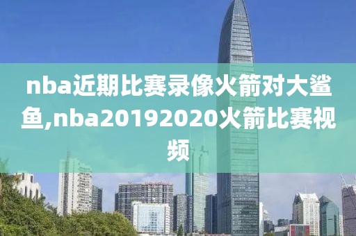 nba近期比赛录像火箭对大鲨鱼,nba20192020火箭比赛视频