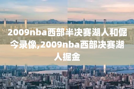 2009nba西部半决赛湖人和倔今录像,2009nba西部决赛湖人掘金