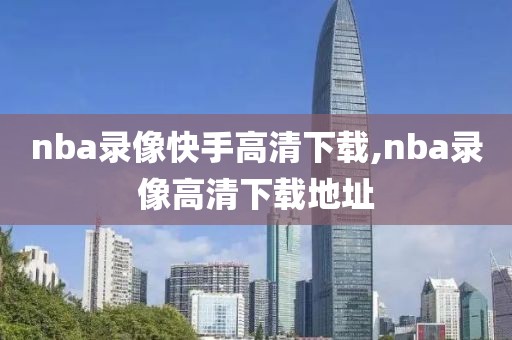 nba录像快手高清下载,nba录像高清下载地址