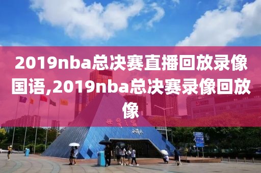 2019nba总决赛直播回放录像国语,2019nba总决赛录像回放像