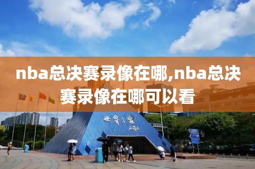 nba总决赛录像在哪,nba总决赛录像在哪可以看