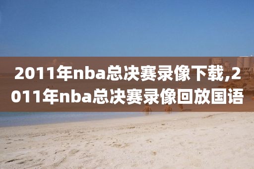 2011年nba总决赛录像下载,2011年nba总决赛录像回放国语