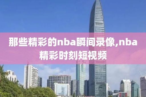 那些精彩的nba瞬间录像,nba精彩时刻短视频